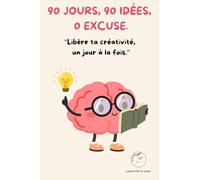 90 JOURS, 90 IDÉES, 0 EXCUSE.: Libère ta créativité, un jour à la fois.