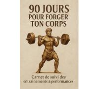 90 JOURS POUR FORGER TON CORPS: Carnet de musculation - Programme de suivi complet 90 jours (exercices, performances, motivation)