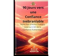 90 Jours vers une Confiance Inébranlable: Votre Plan d'Action Pratique basé sur L'Art de la Confiance Authentique