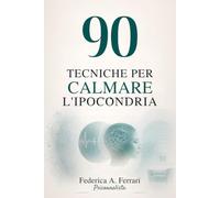90 TECNICHE PER CALMARE L’IPOCONDRIA: Esercizi pratici per fermare Google, calmare il corpo e uscire dalla paura dei sintomi