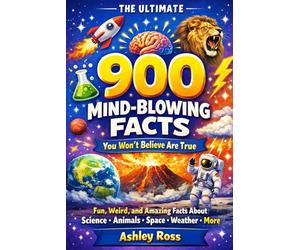 900 Mind-Blowing Facts You Won’t Believe Are True: Fun, Weird, and Amazing Facts About Science, Animals, Space, Weather, and More (The Ultimate Facts)