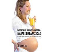 94 Recetas de Comidas y Jugos Para Madres Embarazadas: La Guía De La Madre Embarazadas Para Una Nutrición Inteligente