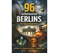 96 Geheimnisse Berlins, die kaum jemand kennt: Verborgene Orte, vergessene Geschichten & rätselhafte Fakten abseits der Touristenpfade