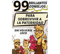 99 Brillantes Consejos: Para Sobrevivir a La Paternidad Sin Volverse Loco