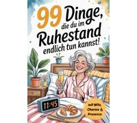99 Dinge, die du im Ruhestand endlich tun kannst: das perfekte Geschenk für den Renteneintritt - mit den besten Ideen gegen Langeweile, Falten und zu viel Fernsehen