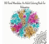 99 Floral Mandalas: An Adult Coloring Book for Relaxation: Adult Coloring Book for Women. A Beautiful Collection of 99 Unique Flower Mandalas for ... and Mindfulness. Large Square Edition.