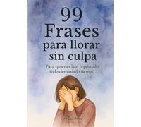 99 Frases para llorar sin culpa: Para quienes han reprimido todo demasiado tiempo (Frases para Sostenerte)