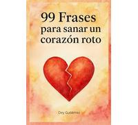 99 Frases para sanar un corazón roto: Un libro para sobrevivir al desamor (Frases para Sostenerte)