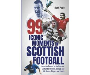 99 Iconic Moments in Scottish Football: From the Famous to the Obscure, Scotland’s Glorious, Unusual and Cult Games, Players and Events