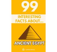 99 Interesting Facts About Ancient Egypt: Discover the most surprising facts, data and secrets about the civilization that turned the desert into eternal history