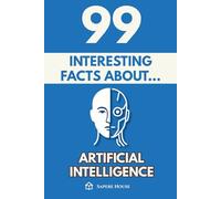 99 Interesting Facts About Artificial Intelligence: Discover the most surprising facts, data and secrets about the technology transforming our lives and the future
