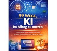 99 KI-Tipps für den Alltag: Wie künstliche Intelligenz dir hilft, klarer zu denken, besser zu entscheiden und entspannter zu leben