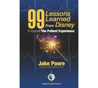 "99 Lessons Learned from Disney to Improve the Patient Experience:": A Field Guide to Humanizing Healthcare Through Service, Storytelling, and Intentional Culture