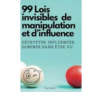 99 Lois invisibles de manipulation et d’influence: Décrypter, influencer, dominer sans être vu