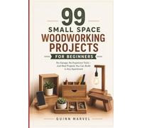 99 Small Space Woodworking Projects For Beginners: No Garage, No Expensive Tools - Just Practical Builds You Can Make in Any Apartment