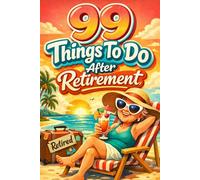 99 Things To Do After Retirement: Fun, Simple Ideas to Enjoy Your Next Chapter