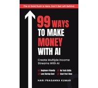 99 Ways to Make Money with AI: AI Side Hustles for Beginners | Discover Real & Emerging AI Business Ideas, Build a Business with AI, Create Passive Income & Change Your Financial Future