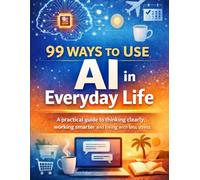 99 Ways to Use AI in Everyday Life: A Practical Guide to Thinking Clearly, Working Smarter, and Living with Less Stress