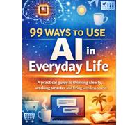 99 Ways to Use AI in Everyday Life: A Practical Guide to Thinking Clearly, Working Smarter, and Living with Less Stress