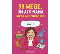 99 Wege, um als Mama nicht auszurasten - zumindest nicht jeden Tag: Praktische Tipps, Humor & kleine Alltagsinseln für entspanntere Mütter