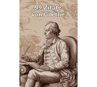 99 Zitate von Goethe: Einblicke in die Weisheit eines Meisterdenkers: Entdecke die Tiefe der Gedanken Johann Wolfgang von Goethes - Inspirierende Zitate für zeitlose Reflexion