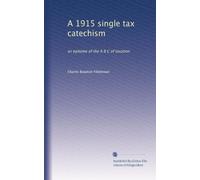 A 1915 single tax catechism: an epitome of the A B C of taxation