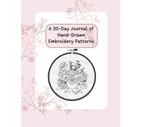A 30-Day Journal of Hand Drawn Embroidery Patterns: Draw, Reflect, Stitch - One Day at a Time: Your Personal Hand Embroidery Pattern Library in Pencil and Thread (Nana Bumblebee's Embroidery Books)