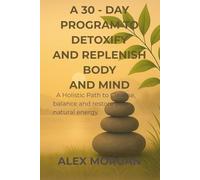 A 30-day Program to Detoxify and Replenish Body and Mind: A holistic path to cleanse, balance and restore your natural energy