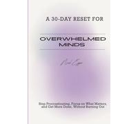 A 30-DAY RESET FOR OVERWHELMED MINDS: Stop Procrastinating, Focus on What Matters, and Get More Done, Without Burning Out