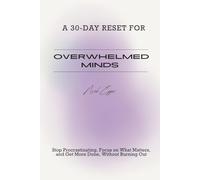 A 30-DAY RESET FOR OVERWHELMED MINDS: Stop Procrastinating, Focus on What Matters, and Get More Done, Without Burning Out