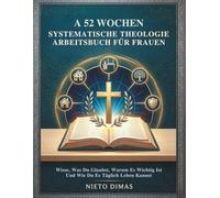 A 52 WOCHEN SYSTEMATISCHE THEOLOGIE ARBEITSBUCH FÜR FRAUEN: Wisse, Was Du Glaubst, Warum Es Wichtig Ist Und Wie Du Es Täglich Leben Kannst