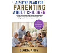 A 7-Step Plan for Parenting Adult Children: A Guide for Parents to Foster Positive Communication, Healthy Independence, Strong Relationships, Stop Being Toxic, Set Boundaries, and Show Respect