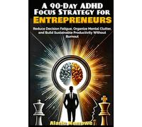 A 90-Day ADHD Focus Strategy for Entrepreneurs: Reduce Decision Fatigue, Organize Mental Clutter, and Build Sustainable Productivity Without Burnout