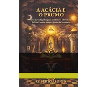 a acacia e o prumo: Uma jornada pelos graus simbólicos e filosóficos do Rito Escocês Antigo e Aceito da Maçonaria
