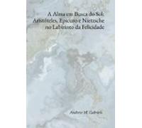 A Alma Em Busca Do Sol: Aristóteles Epicuro E Nietzsche No Labirinto D