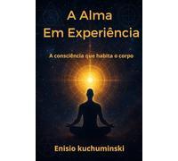 A ALMA EM EXPERIÊNCIA: A Consciência que habita o corpo