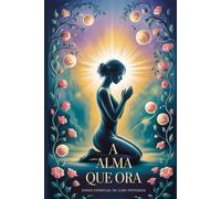 A Alma que Ora - Diário Espiritual de Cura Profunda: Cura para o Corpo Físico, o Emocional, a Alma, a Mente e as Relações