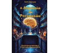 A Alquimia da Persuasão: Neurociência Aplicada à Constrção Argumentativa