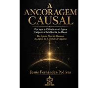 A ANCORAGEM CAUSAL: Por que a Ciência e a Lógica Exigem a Existência de Deus. Do Ajuste Fino do Cosmos à Lógica de S. Tomás de Aquino (CATENA AUREA: ... de hoje. A Cadeia Ininterrupta de Custódia)