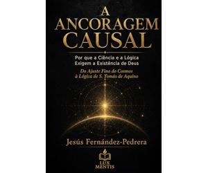 A ANCORAGEM CAUSAL: Por que a Ciência e a Lógica Exigem a Existência de Deus. Do Ajuste Fino do Cosmos à Lógica de S. Tomás de Aquino (CATENA AUREA: ... de hoje. A Cadeia Ininterrupta de Custódia)