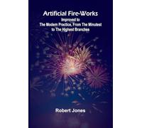 Artificial Fire-Works; Improved To The Modern Practice, From The Minutest To The Highest Branches