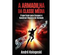 A ARMADILHA DA CLASSE MÉDIA: Como o Sistema te Engana para Manter Você Pobre e o que Fazer para Escapar e Construir Riqueza de Verdade (Série Coleção Plus)