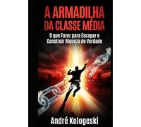 A ARMADILHA DA CLASSE MÉDIA: Como o Sistema te Engana para Manter Você Pobre e o que Fazer para Escapar e Construir Riqueza de Verdade (Série Coleção Plus)