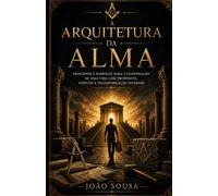 A Arquitetura Da Alma: Princípios e Símbolos para a Construção de uma Vida de Propósito, Virtude e Transformação Interior