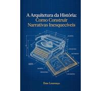 A arquitetura da história: Como construir narrativas inesquecíveis