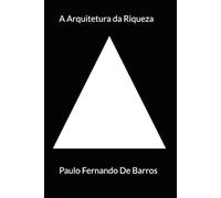 A Arquitetura da Riqueza: Um Guia Prático para Construir Liberdade Financeira: Como transformar conhecimento em riqueza com estratégias testadas pelo tempo