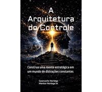 A Arquitetura do Controle: Construa uma mente estratégica em um mundo de distrações constantes