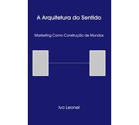 A ARQUITETURA DO SENTIDO™: Marketing como Construção de Mundos