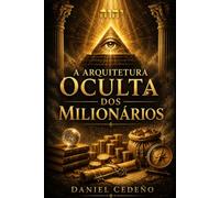 A Arquitetura Oculta dos Milionários: Os princípios invisíveis que moldam riqueza, poder pessoal e prosperidade duradoura
