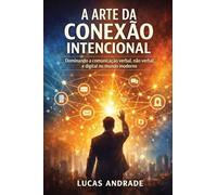 A ARTE DA CONEXÃO INTENCIONAL: Dominando a Comunicação Verbal, Não-Verbal e Digital no Mundo Moderno